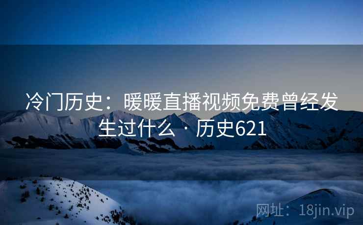 冷门历史:暖暖直播视频免费曾经发生过什么 · 历史621