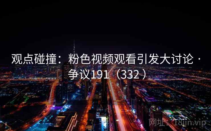 观点碰撞：粉色视频观看引发大讨论 · 争议191（332 ）