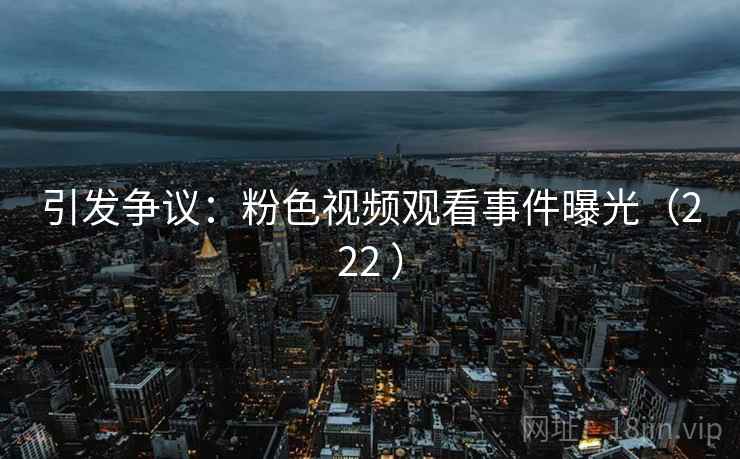 引发争议：粉色视频观看事件曝光（222 ）