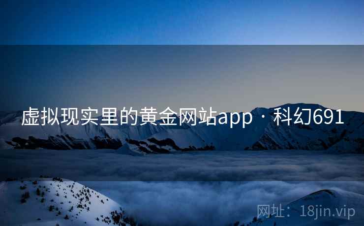 虚拟现实里的黄金网站app · 科幻691 第1张 虚拟现实里的黄金网站app · 科幻691 第1张