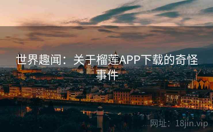 世界趣闻:关于榴莲APP下载的奇怪事件