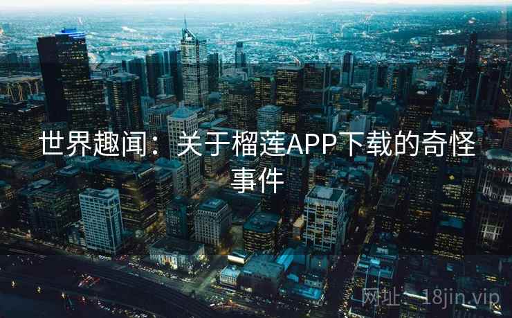 世界趣闻:关于榴莲APP下载的奇怪事件