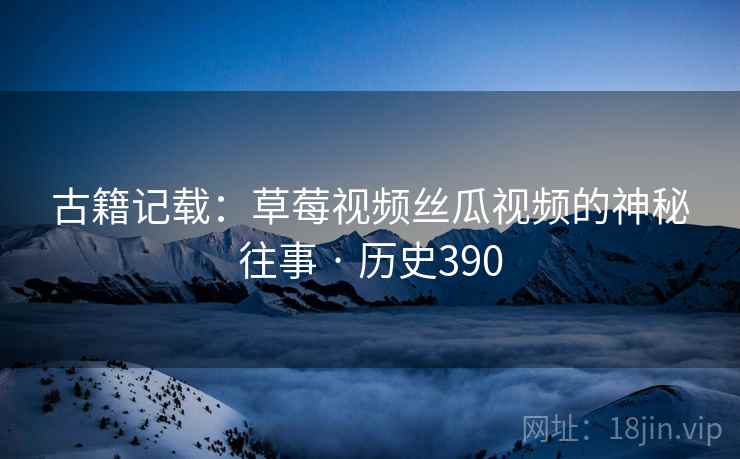 古籍记载:草莓视频丝瓜视频的神秘往事 · 历史390
