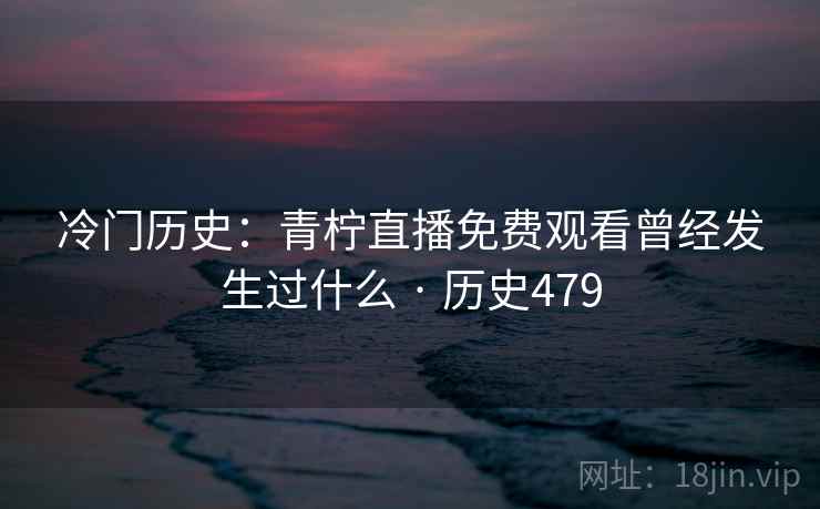 冷门历史:青柠直播免费观看曾经发生过什么 · 历史479