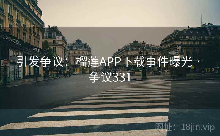 引发争议：榴莲APP下载事件曝光 · 争议331