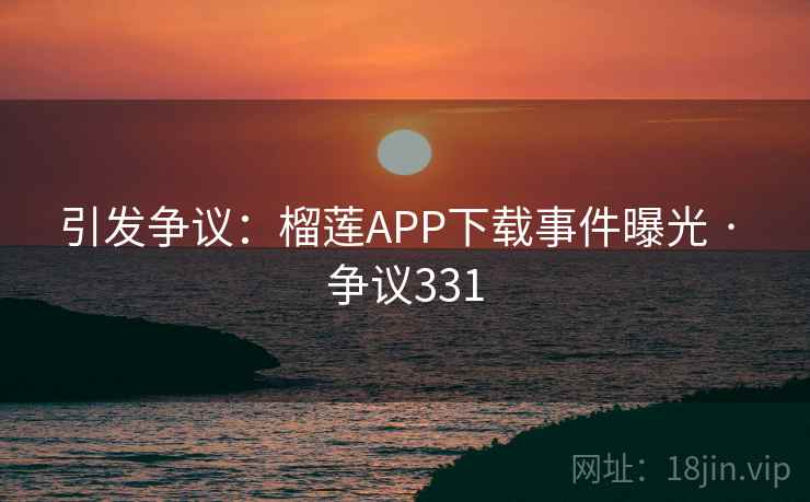 引发争议：榴莲APP下载事件曝光 · 争议331