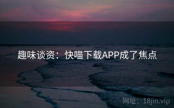 趣味谈资：快喵下载APP成了焦点  第2张