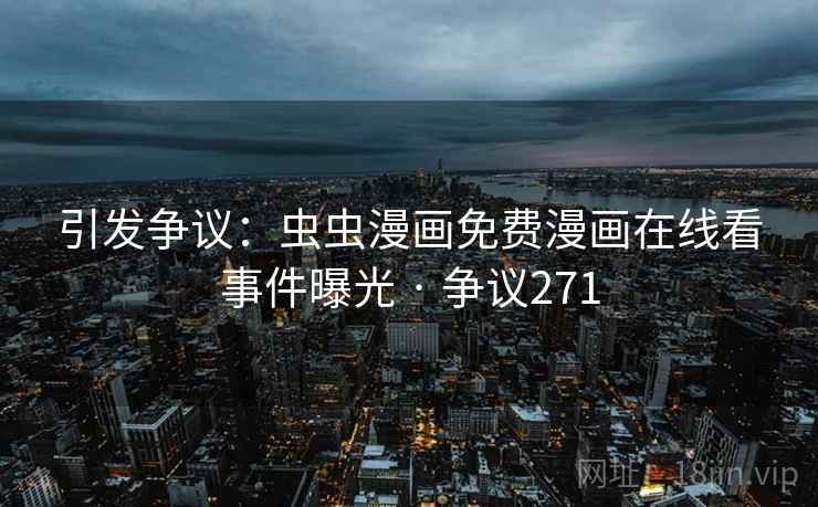 引发争议：虫虫漫画免费漫画在线看事件曝光 · 争议271