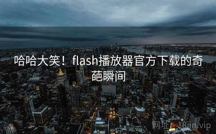 哈哈大笑!flash播放器官方下载的奇葩瞬间