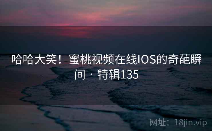 哈哈大笑!蜜桃视频在线IOS的奇葩瞬间 · 特辑135