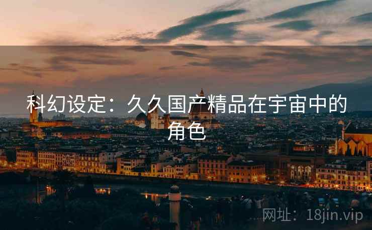 科幻设定:久久国产精品在宇宙中的角色