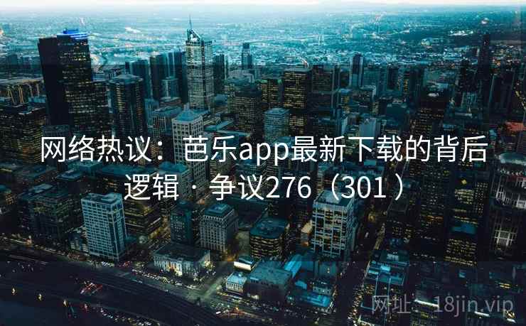 网络热议:芭乐app最新下载的背后逻辑 · 争议276(301 )