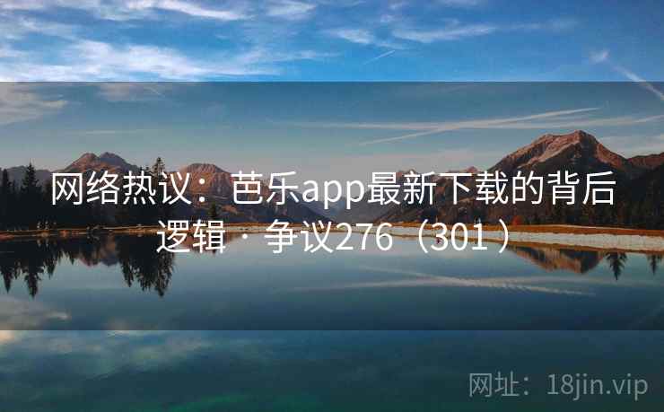 网络热议:芭乐app最新下载的背后逻辑 · 争议276(301 )