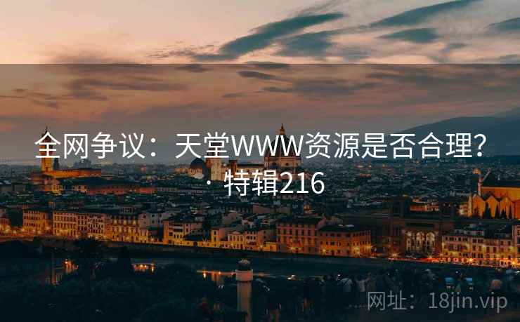 全网争议：天堂WWW资源是否合理？ · 特辑216