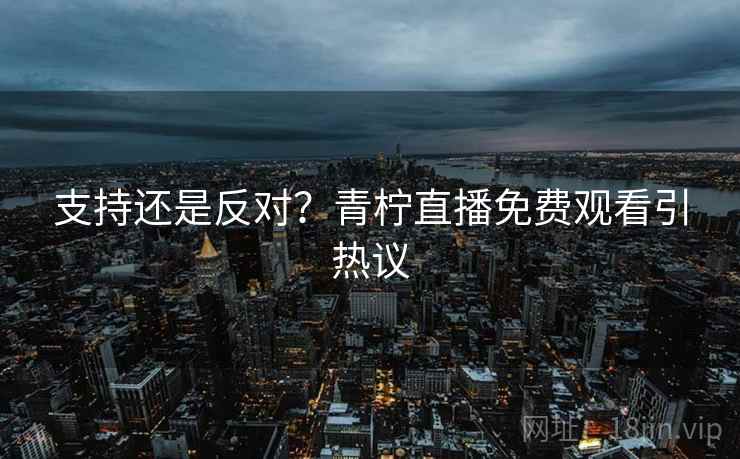 支持还是反对?青柠直播免费观看引热议