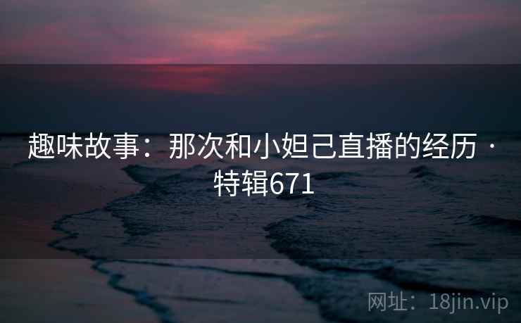 趣味故事：那次和小妲己直播的经历 · 特辑671