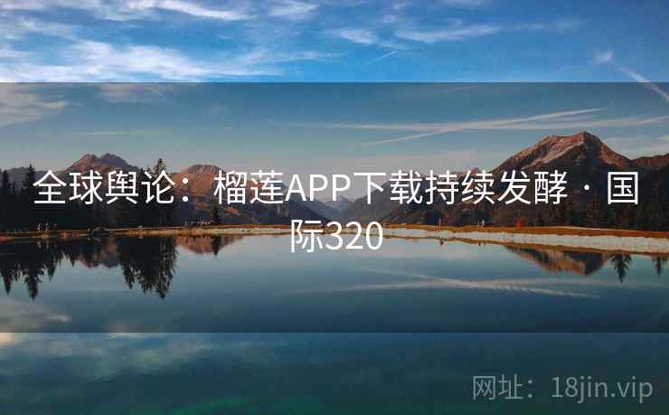 全球舆论：榴莲APP下载持续发酵 · 国际320