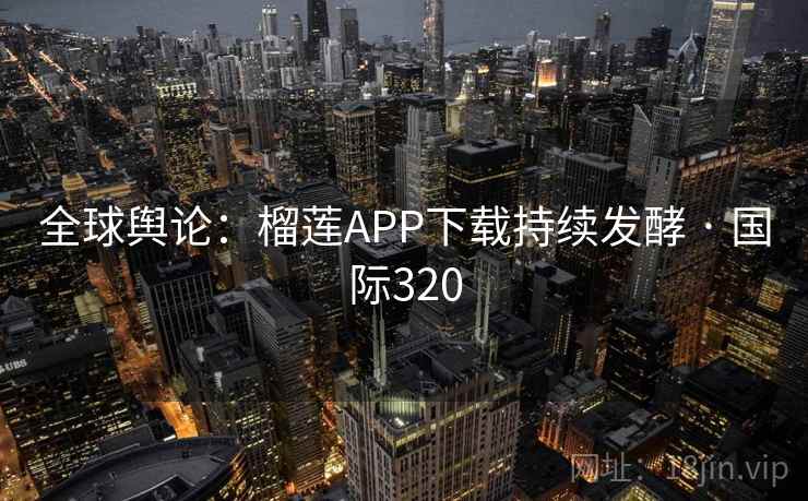 全球舆论：榴莲APP下载持续发酵 · 国际320