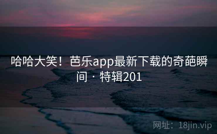 哈哈大笑！芭乐app最新下载的奇葩瞬间 · 特辑201