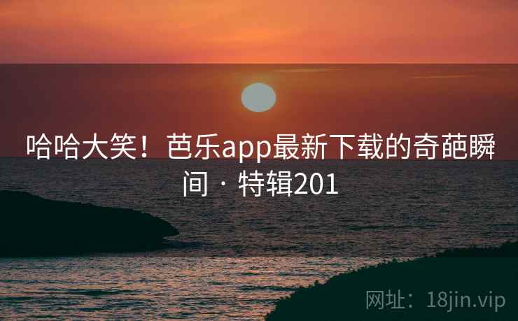 哈哈大笑！芭乐app最新下载的奇葩瞬间 · 特辑201