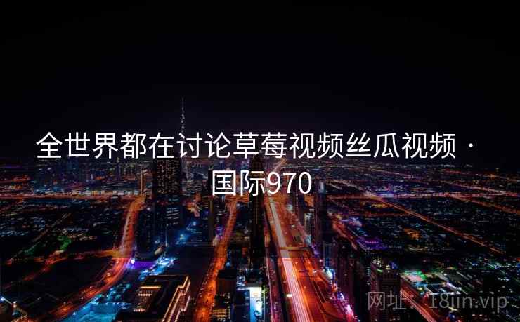 全世界都在讨论草莓视频丝瓜视频 · 国际970