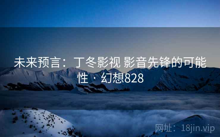 未来预言:丁冬影视 影音先锋的可能性 · 幻想828