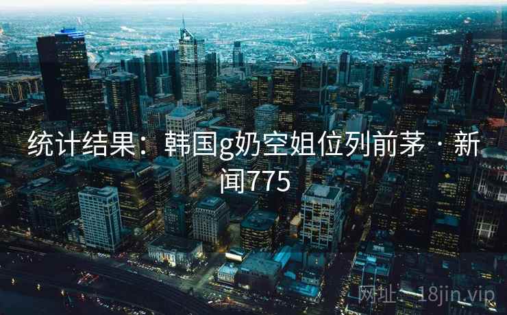 统计结果:韩国g奶空姐位列前茅 · 新闻775