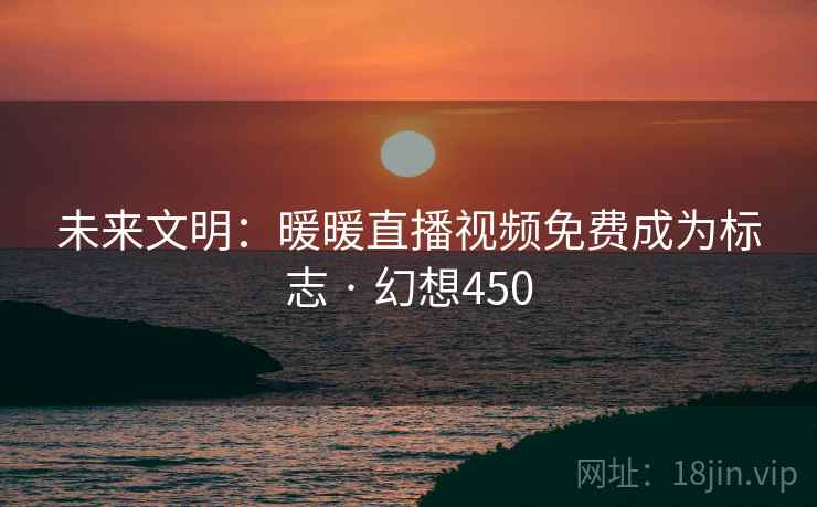 未来文明:暖暖直播视频免费成为标志 · 幻想450